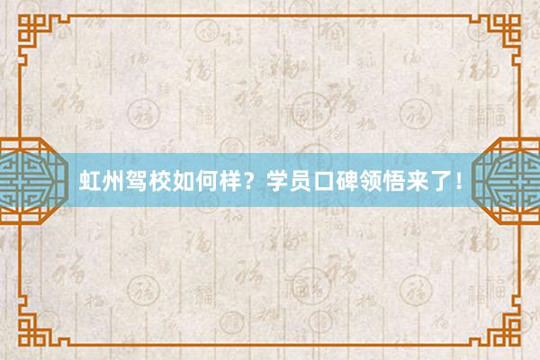 虹州驾校如何样？学员口碑领悟来了！