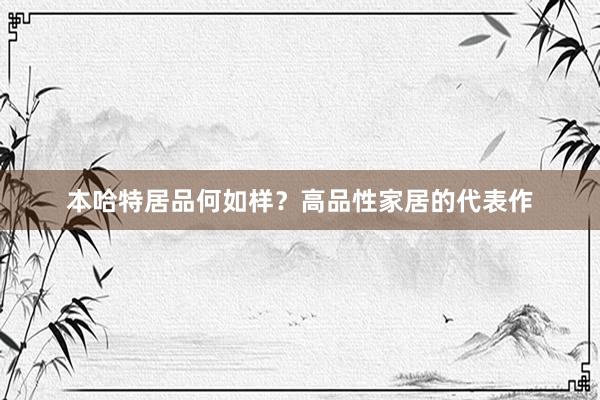 本哈特居品何如样？高品性家居的代表作