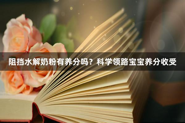 阻挡水解奶粉有养分吗？科学领路宝宝养分收受