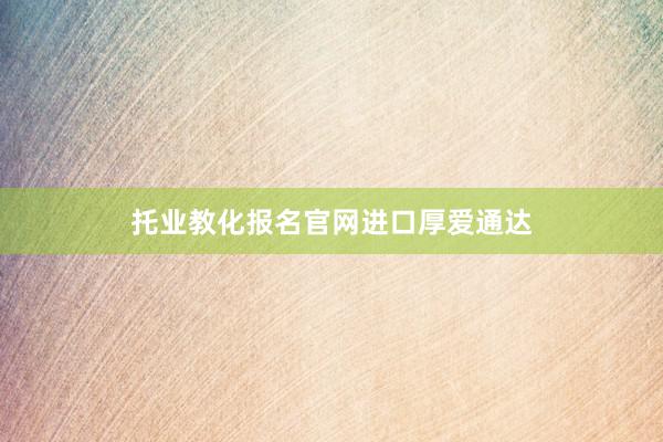 托业教化报名官网进口厚爱通达
