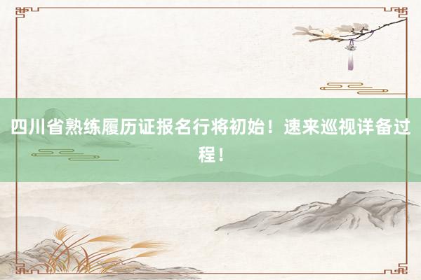 四川省熟练履历证报名行将初始！速来巡视详备过程！
